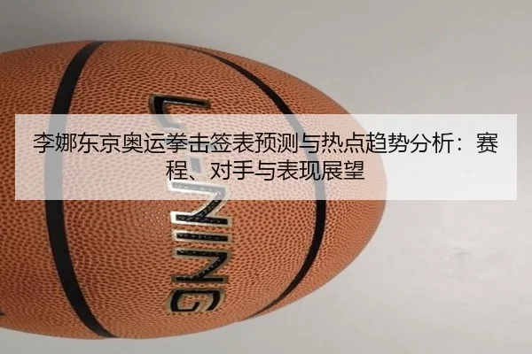 李娜东京奥运拳击签表预测与热点趋势分析：赛程、对手与表现展望