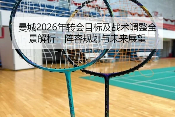 曼城2026年转会目标及战术调整全景解析：阵容规划与未来展望